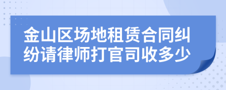 金山区场地租赁合同纠纷请律师打官司收多少