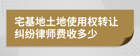 宅基地土地使用权转让纠纷律师费收多少