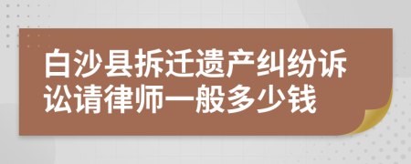 白沙县拆迁遗产纠纷诉讼请律师一般多少钱