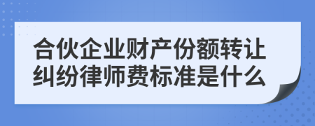 合伙企业财产份额转让纠纷律师费标准是什么