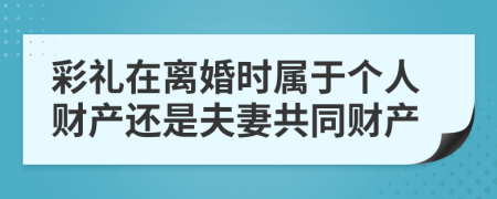 彩礼在离婚时属于个人财产还是夫妻共同财产