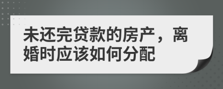 未还完贷款的房产，离婚时应该如何分配