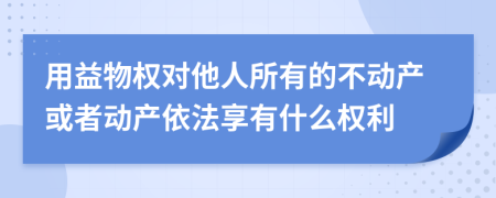 用益物权对他人所有的不动产或者动产依法享有什么权利