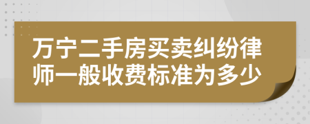 万宁二手房买卖纠纷律师一般收费标准为多少