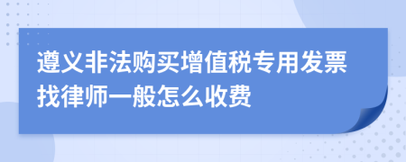 遵义非法购买增值税专用发票找律师一般怎么收费