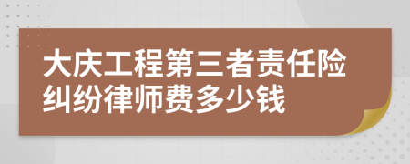 大庆工程第三者责任险纠纷律师费多少钱