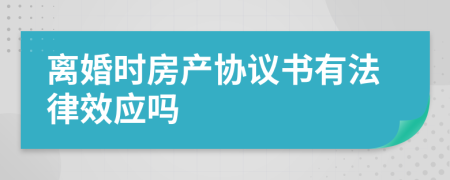 离婚时房产协议书有法律效应吗