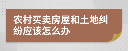 农村买卖房屋和土地纠纷应该怎么办