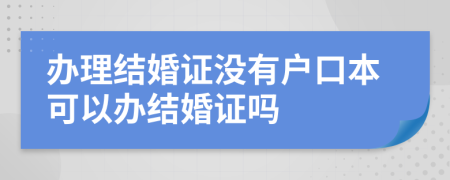 办理结婚证没有户口本可以办结婚证吗