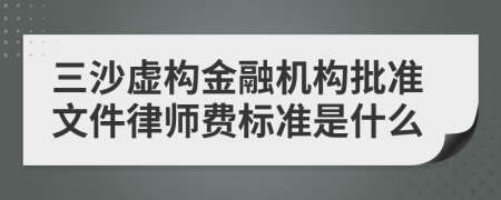 三沙虚构金融机构批准文件律师费标准是什么