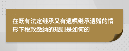 在既有法定继承又有遗嘱继承遗赠的情形下税款缴纳的规则是如何的