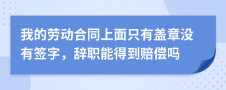 我的劳动合同上面只有盖章没有签字，辞职能得到赔偿吗