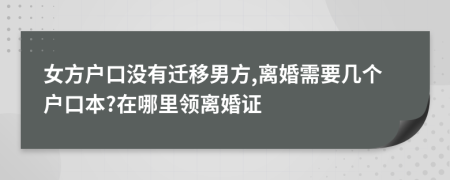 女方户口没有迁移男方,离婚需要几个户口本?在哪里领离婚证