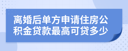 离婚后单方申请住房公积金贷款最高可贷多少
