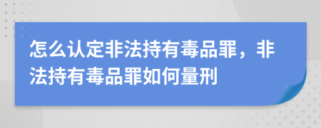 怎么认定非法持有毒品罪，非法持有毒品罪如何量刑