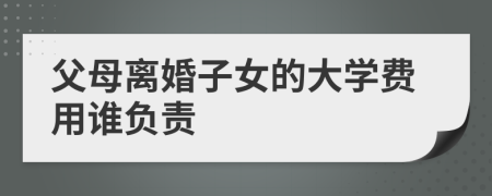 父母离婚子女的大学费用谁负责