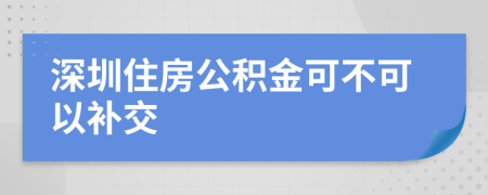 深圳住房公积金可不可以补交