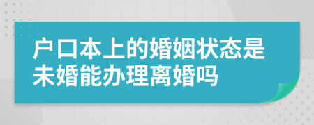 户口本上的婚姻状态是未婚能办理离婚吗