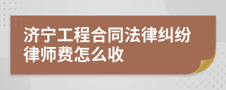 济宁工程合同法律纠纷律师费怎么收