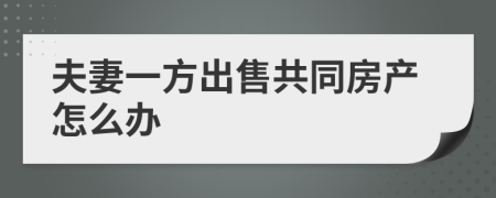 夫妻一方出售共同房产怎么办