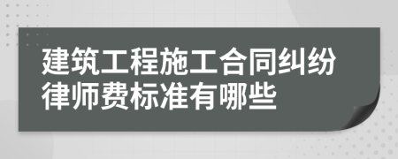 建筑工程施工合同纠纷律师费标准有哪些