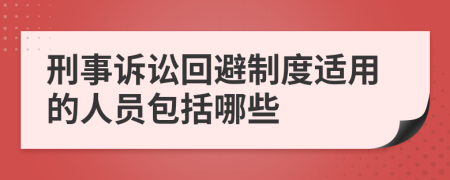 刑事诉讼回避制度适用的人员包括哪些