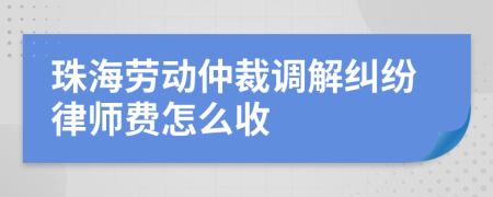 珠海劳动仲裁调解纠纷律师费怎么收