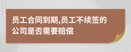 员工合同到期,员工不续签的公司是否需要赔偿