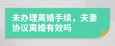 未办理离婚手续，夫妻协议离婚有效吗