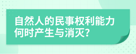 自然人的民事权利能力何时产生与消灭？