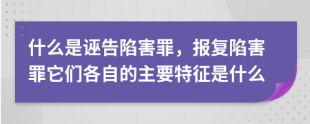 什么是诬告陷害罪，报复陷害罪它们各自的主要特征是什么