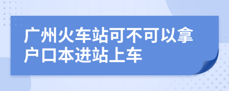 广州火车站可不可以拿户口本进站上车