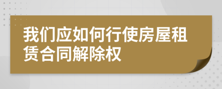 我们应如何行使房屋租赁合同解除权