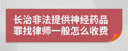 长治非法提供神经药品罪找律师一般怎么收费