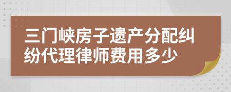 三门峡房子遗产分配纠纷代理律师费用多少