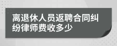 离退休人员返聘合同纠纷律师费收多少