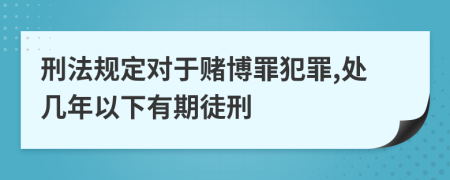 刑法规定对于赌博罪犯罪,处几年以下有期徒刑