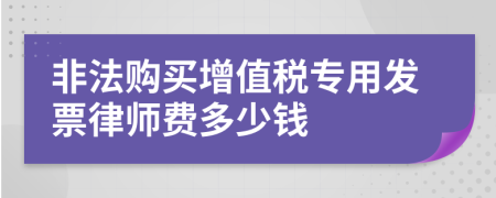 非法购买增值税专用发票律师费多少钱