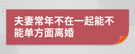 夫妻常年不在一起能不能单方面离婚