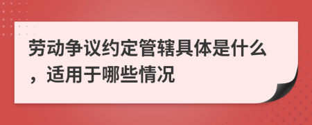 劳动争议约定管辖具体是什么，适用于哪些情况