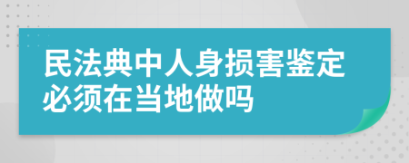 民法典中人身损害鉴定必须在当地做吗