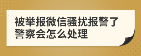 被举报微信骚扰报警了警察会怎么处理