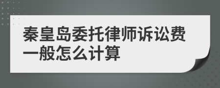 秦皇岛委托律师诉讼费一般怎么计算