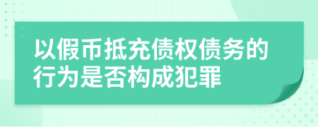 以假币抵充债权债务的行为是否构成犯罪