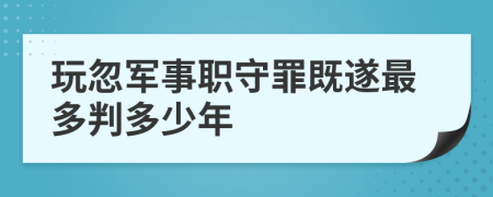 玩忽军事职守罪既遂最多判多少年