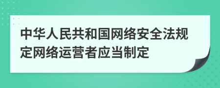中华人民共和国网络安全法规定网络运营者应当制定