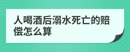人喝酒后溺水死亡的赔偿怎么算