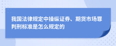 我国法律规定中操纵证券、期货市场罪判刑标准是怎么规定的