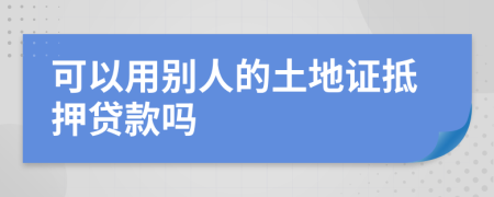 可以用别人的土地证抵押贷款吗