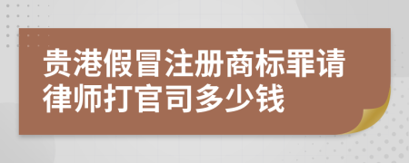 贵港假冒注册商标罪请律师打官司多少钱